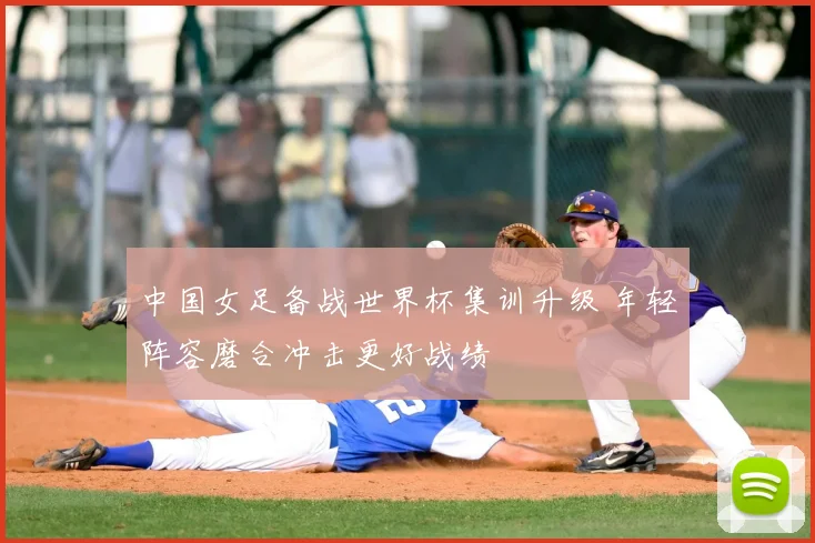 中国女足备战世界杯集训升级 年轻阵容磨合冲击更好战绩