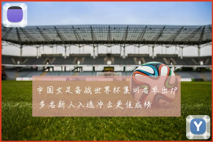 中国女足备战世界杯集训名单出炉 多名新人入选冲击更佳成绩