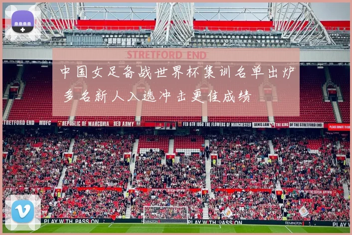 中国女足备战世界杯集训名单出炉 多名新人入选冲击更佳成绩