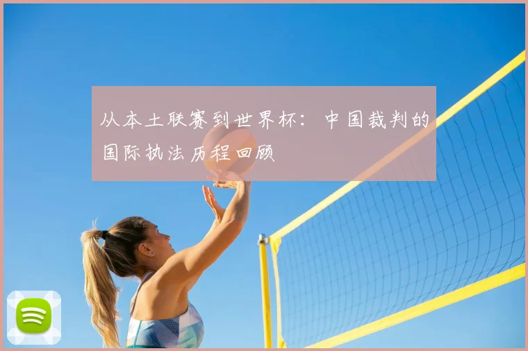 从本土联赛到世界杯：中国裁判的国际执法历程回顾