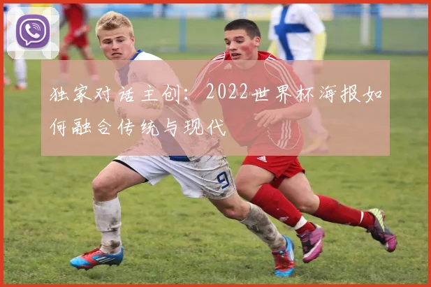 独家对话主创：2022世界杯海报如何融合传统与现代