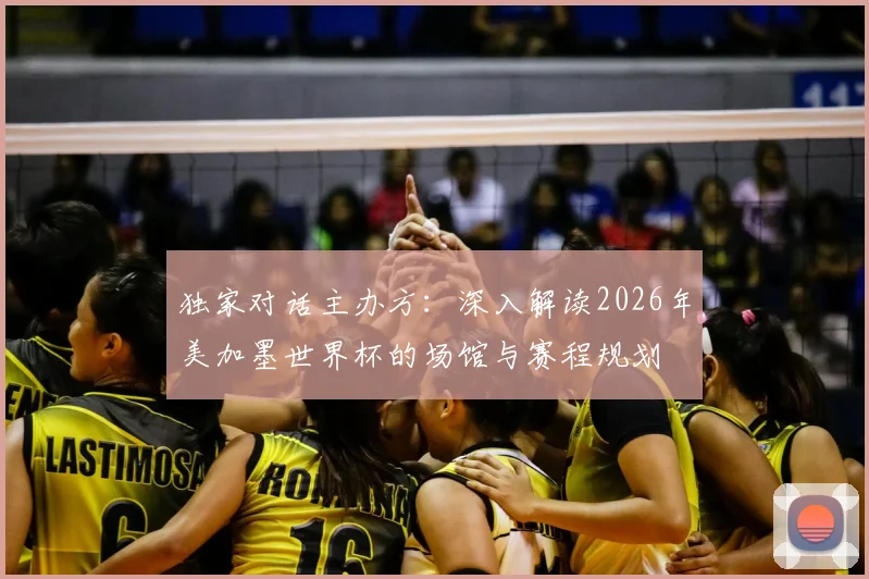 独家对话主办方：深入解读2026年美加墨世界杯的场馆与赛程规划