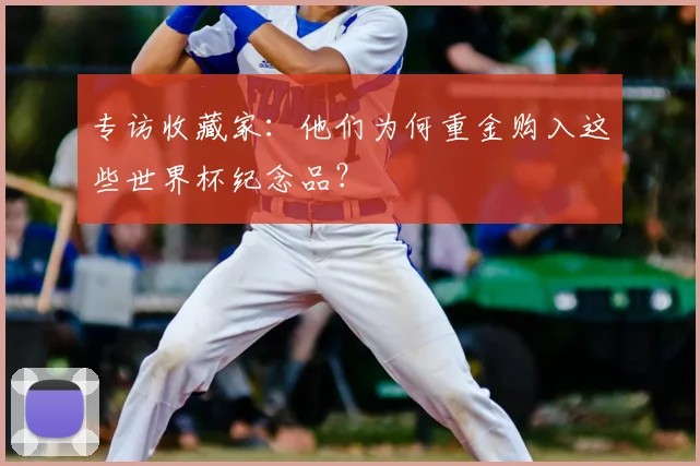 专访收藏家：他们为何重金购入这些世界杯纪念品？