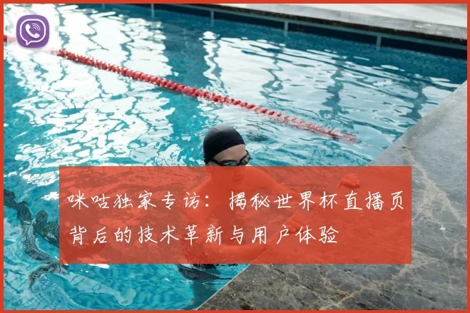 咪咕独家专访:揭秘世界杯直播页背后的技术革新与用户体验