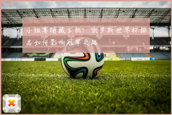 小组赛暗藏玄机：俄罗斯世界杯排名如何影响冠军之路