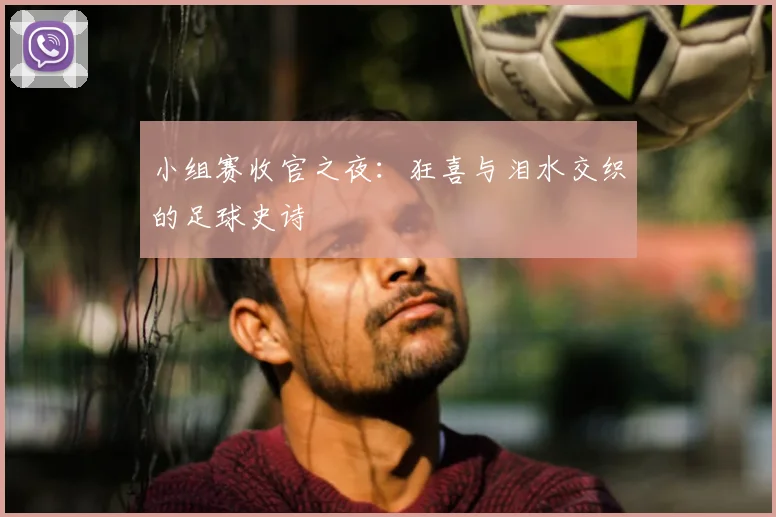 小组赛收官之夜:狂喜与泪水交织的足球史诗