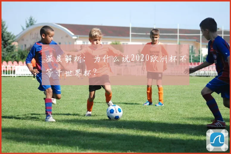 深度解析:为什么说2020欧洲杯不等于世界杯?