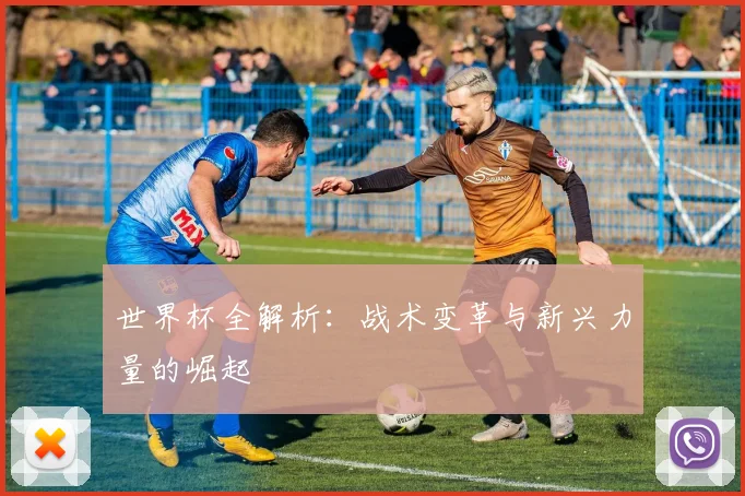 世界杯全解析:战术变革与新兴力量的崛起