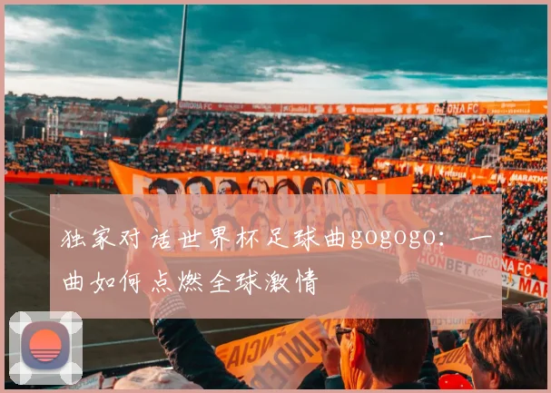 独家对话世界杯足球曲gogogo：一曲如何点燃全球激情