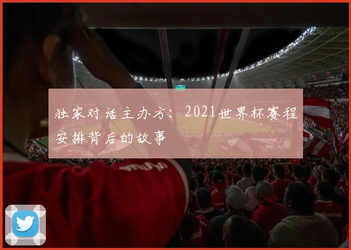独家对话主办方：2021世界杯赛程安排背后的故事