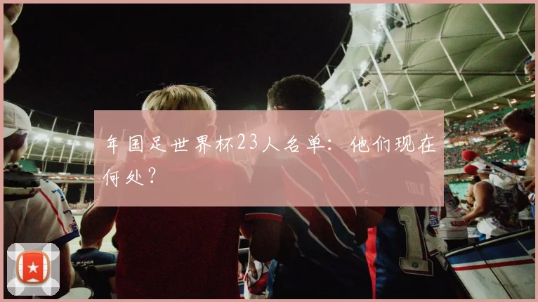 年国足世界杯23人名单：他们现在何处？