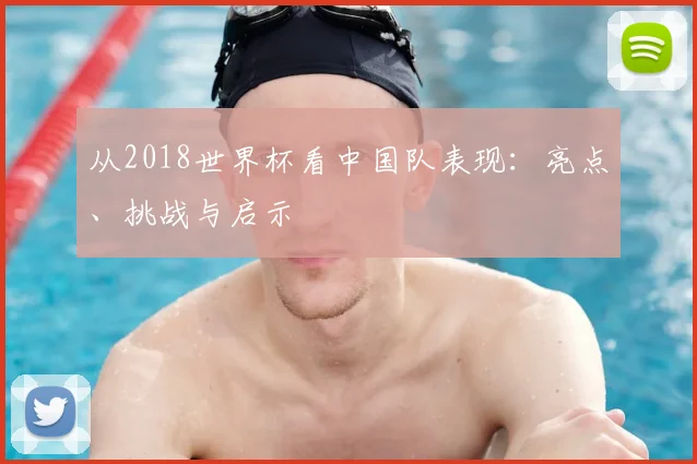 从2018世界杯看中国队表现:亮点、挑战与启示