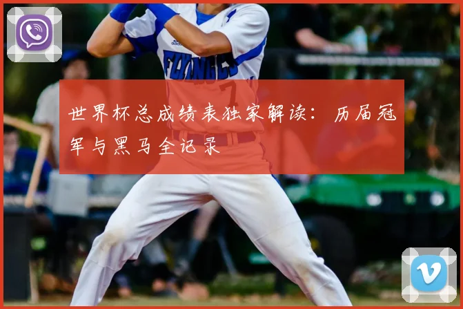 世界杯总成绩表独家解读：历届冠军与黑马全记录