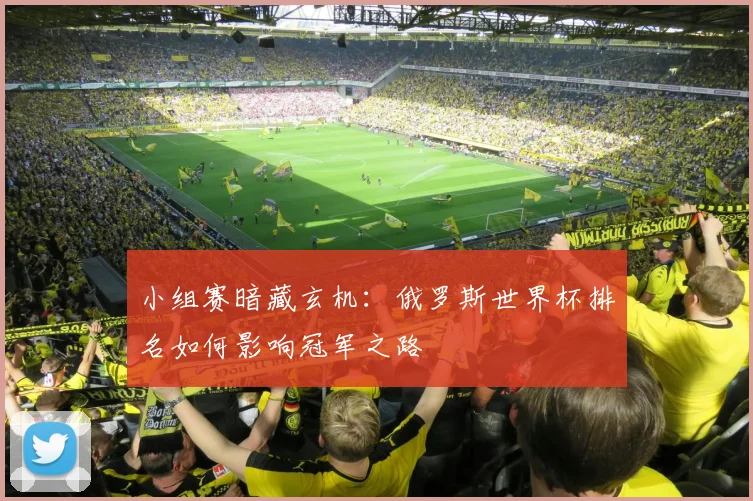 小组赛暗藏玄机：俄罗斯世界杯排名如何影响冠军之路