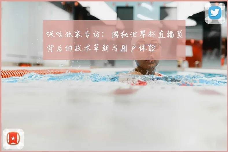 咪咕独家专访:揭秘世界杯直播页背后的技术革新与用户体验