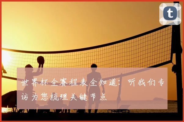 世界杯全赛程表全知道:听我们专访为您梳理关键节点