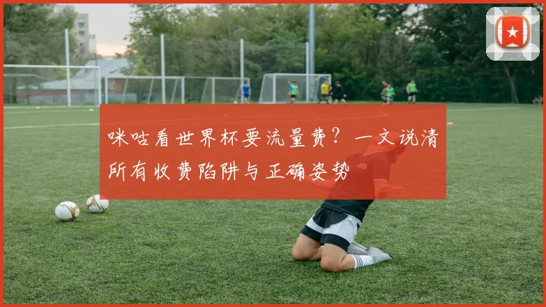 咪咕看世界杯要流量费？一文说清所有收费陷阱与正确姿势