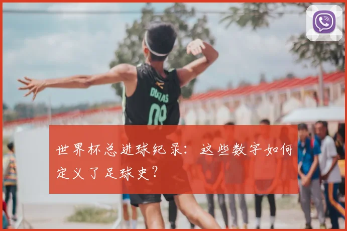 世界杯总进球纪录：这些数字如何定义了足球史？