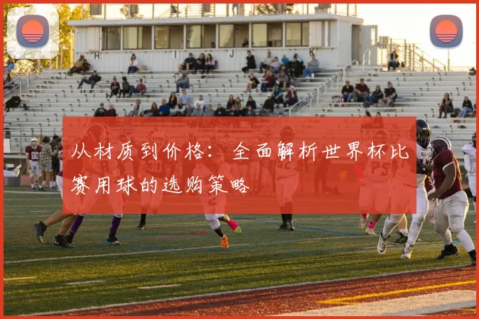 从材质到价格：全面解析世界杯比赛用球的选购策略