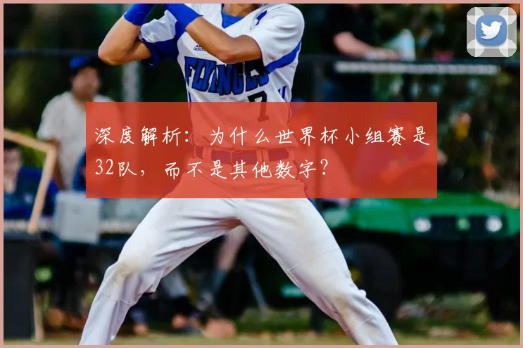 深度解析:为什么世界杯小组赛是32队,而不是其他数字?