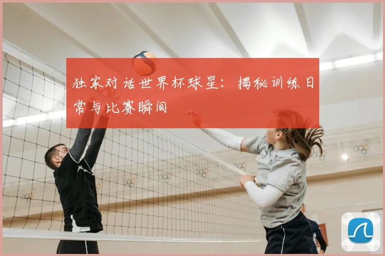独家对话世界杯球星：揭秘训练日常与比赛瞬间