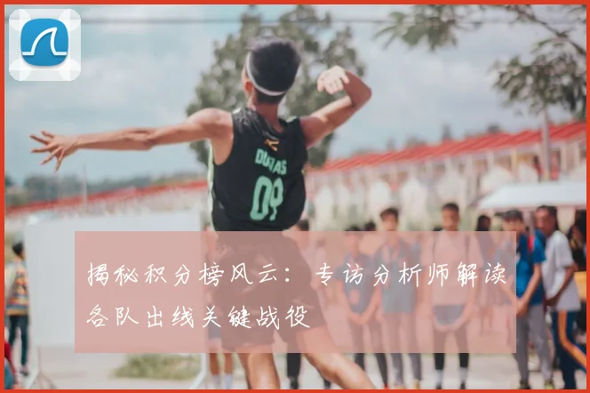 揭秘积分榜风云:专访分析师解读各队出线关键战役