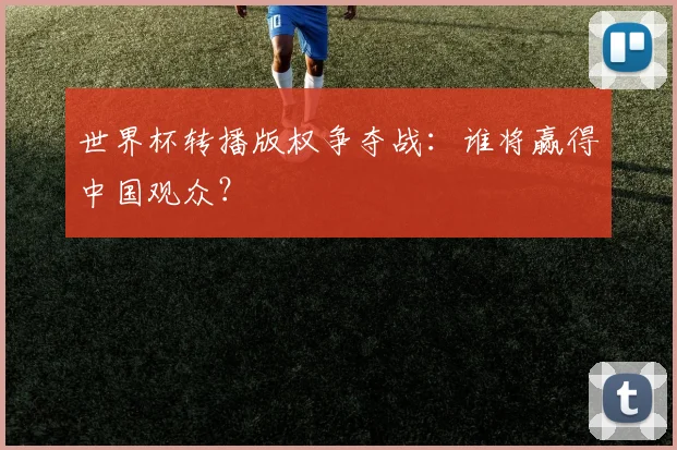 世界杯转播版权争夺战:谁将赢得中国观众?
