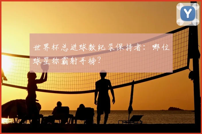 世界杯总进球数纪录保持者：哪位球星称霸射手榜？
