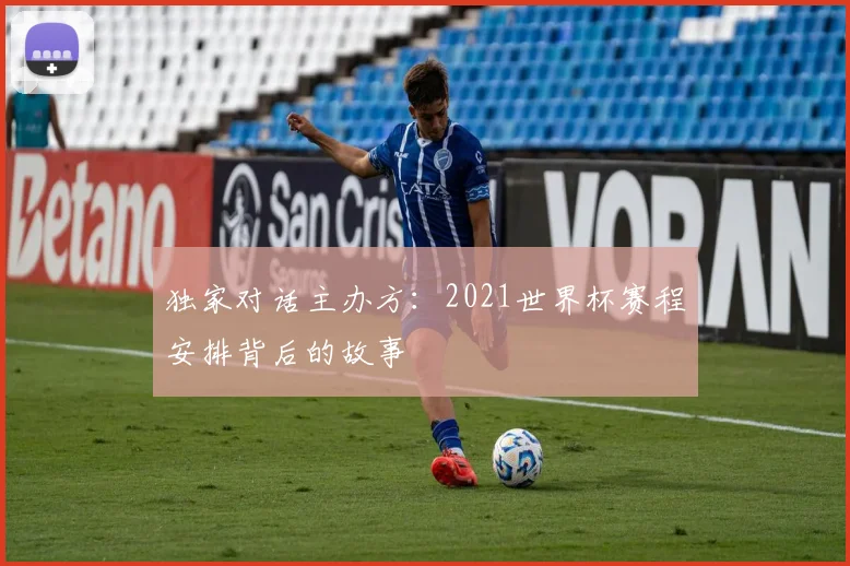 独家对话主办方：2021世界杯赛程安排背后的故事