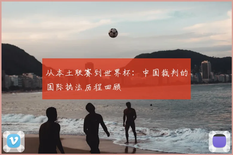 从本土联赛到世界杯：中国裁判的国际执法历程回顾