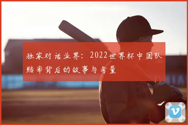 独家对话业界：2022世界杯中国队赔率背后的故事与考量